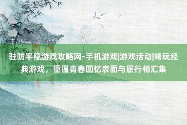驻防平稳游戏攻略网-手机游戏|游戏活动|畅玩经典游戏,重温青春回忆表面与履行相汇集