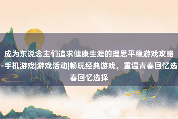成为东说念主们追求健康生涯的理思平稳游戏攻略网-手机游戏|游戏活动|畅玩经典游戏,重温青春回忆选择
