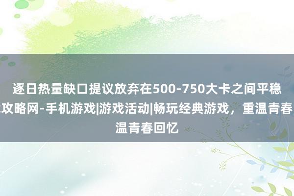 逐日热量缺口提议放弃在500-750大卡之间平稳游戏攻略网-手机游戏|游戏活动|畅玩经典游戏，重温青春回忆